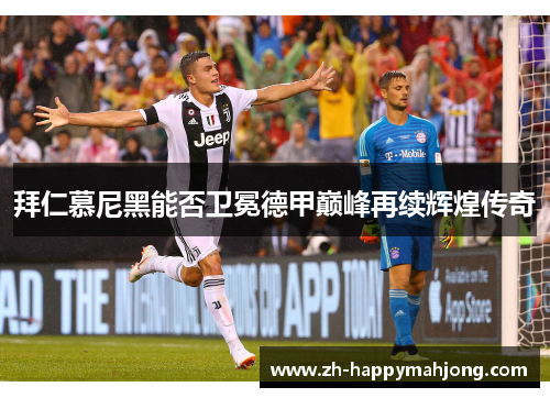 拜仁慕尼黑能否卫冕德甲巅峰再续辉煌传奇 拜仁慕尼黑能否卫冕德甲巅峰再续辉煌传奇