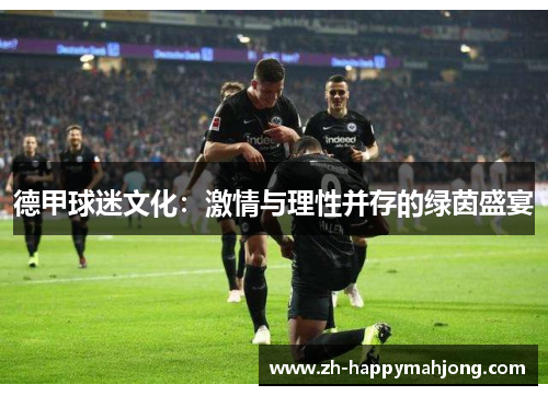 德甲球迷文化:激情与理性并存的绿茵盛宴 德甲球迷文化:激情与理性并存的绿茵盛宴
