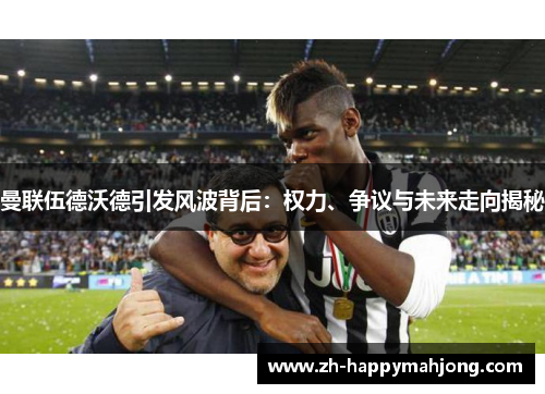 曼联伍德沃德引发风波背后：权力、争议与未来走向揭秘